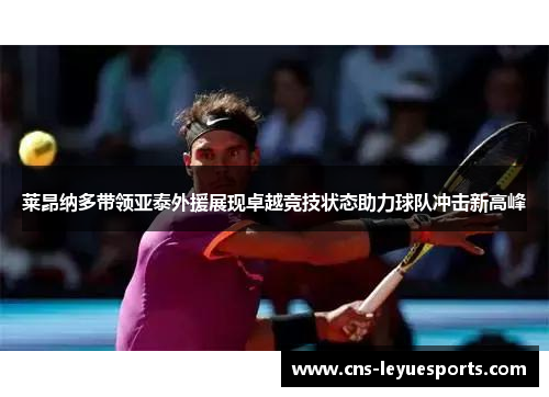 莱昂纳多带领亚泰外援展现卓越竞技状态助力球队冲击新高峰 莱昂纳多带领亚泰外援展现卓越竞技状态助力球队冲击新高峰