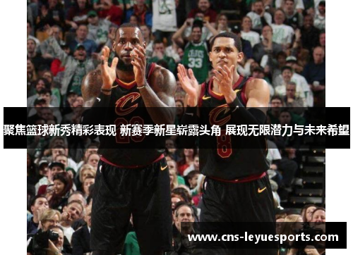 聚焦篮球新秀精彩表现 新赛季新星崭露头角 展现无限潜力与未来希望 聚焦篮球新秀精彩表现 新赛季新星崭露头角 展现无限潜力与未来希望