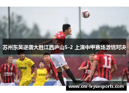 苏州东吴逆袭大胜江西庐山5-2 上演中甲赛场激情对决 苏州东吴逆袭大胜江西庐山5-2 上演中甲赛场激情对决