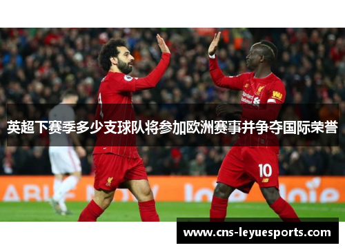 英超下赛季多少支球队将参加欧洲赛事并争夺国际荣誉 英超下赛季多少支球队将参加欧洲赛事并争夺国际荣誉