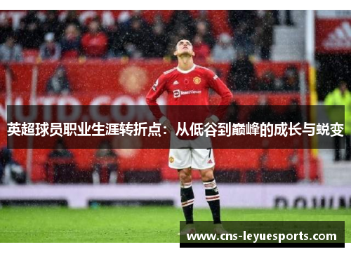 英超球员职业生涯转折点:从低谷到巅峰的成长与蜕变 英超球员职业生涯转折点:从低谷到巅峰的成长与蜕变