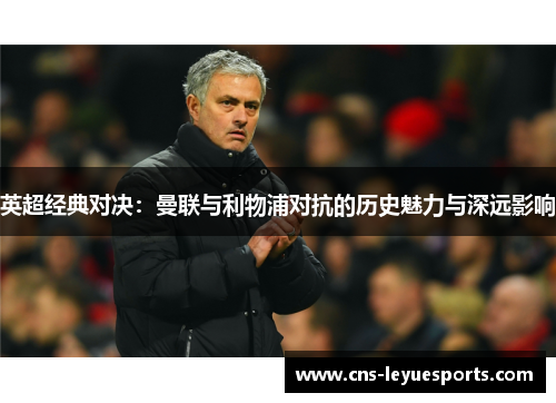 英超经典对决：曼联与利物浦对抗的历史魅力与深远影响