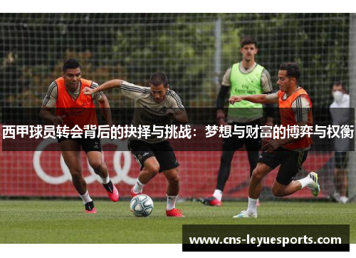 西甲球员转会背后的抉择与挑战:梦想与财富的博弈与权衡 西甲球员转会背后的抉择与挑战:梦想与财富的博弈与权衡