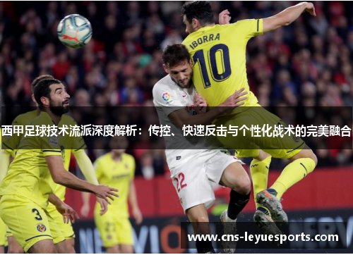 西甲足球技术流派深度解析:传控、快速反击与个性化战术的完美融合 西甲足球技术流派深度解析:传控、快速反击与个性化战术的完美融合
