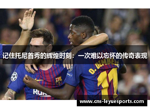 记住托尼首秀的辉煌时刻:一次难以忘怀的传奇表现 记住托尼首秀的辉煌时刻:一次难以忘怀的传奇表现