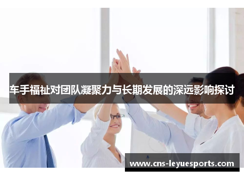 车手福祉对团队凝聚力与长期发展的深远影响探讨