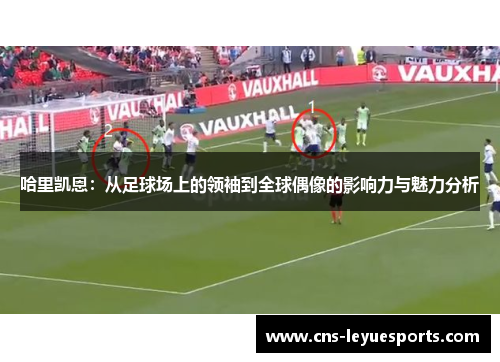 哈里凯恩:从足球场上的领袖到全球偶像的影响力与魅力分析 哈里凯恩:从足球场上的领袖到全球偶像的影响力与魅力分析