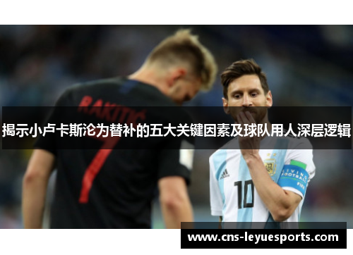 揭示小卢卡斯沦为替补的五大关键因素及球队用人深层逻辑