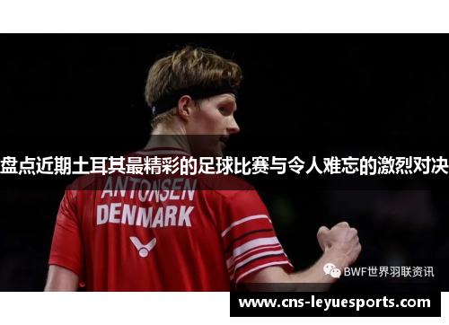 盘点近期土耳其最精彩的足球比赛与令人难忘的激烈对决 盘点近期土耳其最精彩的足球比赛与令人难忘的激烈对决