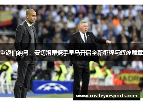 重返伯纳乌:安切洛蒂携手皇马开启全新征程与辉煌篇章 重返伯纳乌:安切洛蒂携手皇马开启全新征程与辉煌篇章