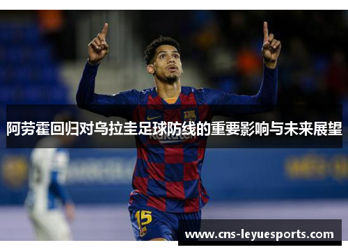 阿劳霍回归对乌拉圭足球防线的重要影响与未来展望 阿劳霍回归对乌拉圭足球防线的重要影响与未来展望