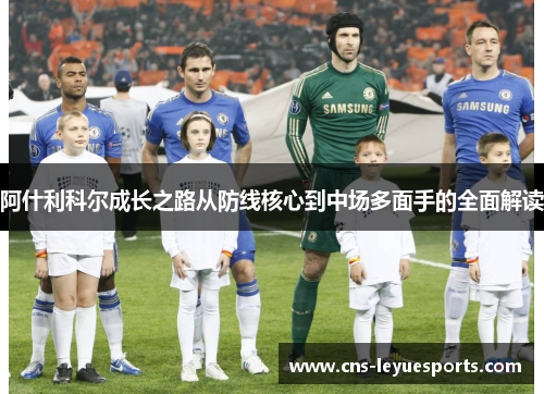 阿什利科尔成长之路从防线核心到中场多面手的全面解读