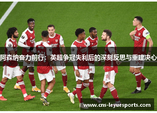 阿森纳奋力前行：英超争冠失利后的深刻反思与重建决心