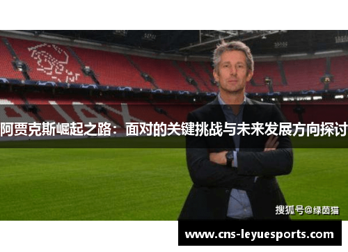 阿贾克斯崛起之路:面对的关键挑战与未来发展方向探讨 阿贾克斯崛起之路:面对的关键挑战与未来发展方向探讨