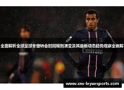 全面解析全球足球冬窗转会时间规则演变及其最新动态趋势观察全貌解 全面解析全球足球冬窗转会时间规则演变及其最新动态趋势观察全貌解