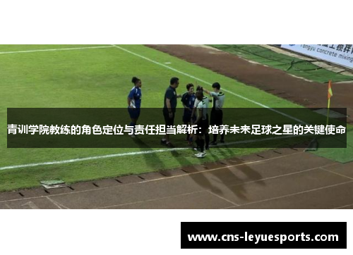 青训学院教练的角色定位与责任担当解析:培养未来足球之星的关键使命 青训学院教练的角色定位与责任担当解析:培养未来足球之星的关键使命