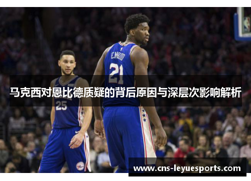 马克西对恩比德质疑的背后原因与深层次影响解析 马克西对恩比德质疑的背后原因与深层次影响解析