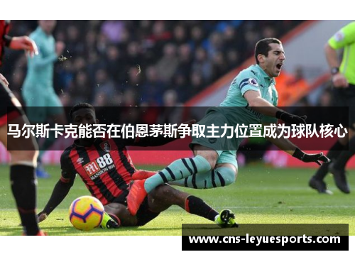 马尔斯卡克能否在伯恩茅斯争取主力位置成为球队核心