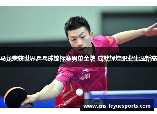 马龙荣获世界乒乓球锦标赛男单金牌 成就辉煌职业生涯新高 马龙荣获世界乒乓球锦标赛男单金牌 成就辉煌职业生涯新高