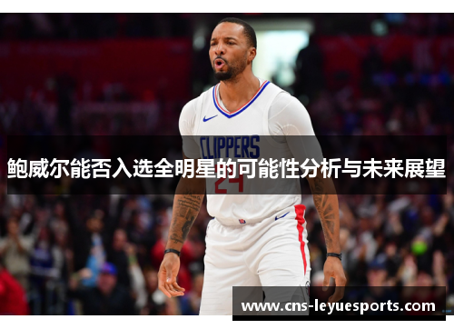 鲍威尔能否入选全明星的可能性分析与未来展望 鲍威尔能否入选全明星的可能性分析与未来展望