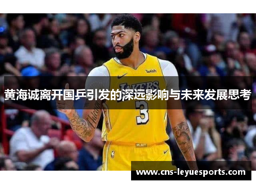 黄海诚离开国乒引发的深远影响与未来发展思考 黄海诚离开国乒引发的深远影响与未来发展思考