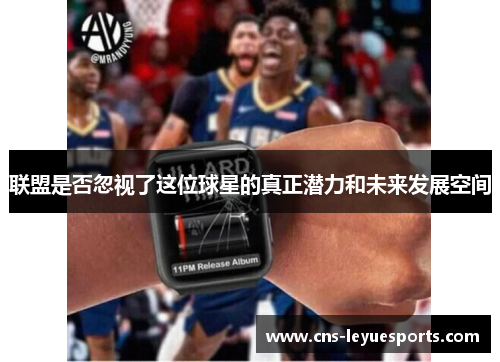 联盟是否忽视了这位球星的真正潜力和未来发展空间