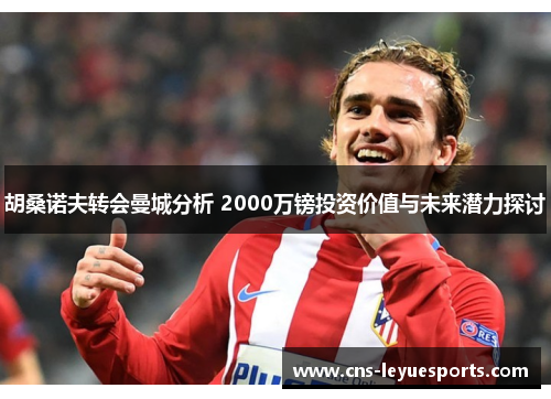 胡桑诺夫转会曼城分析 2000万镑投资价值与未来潜力探讨 胡桑诺夫转会曼城分析 2000万镑投资价值与未来潜力探讨