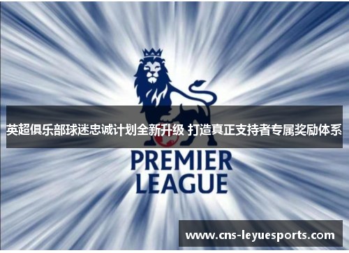 英超俱乐部球迷忠诚计划全新升级 打造真正支持者专属奖励体系 英超俱乐部球迷忠诚计划全新升级 打造真正支持者专属奖励体系