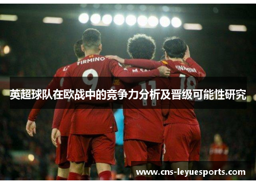 英超球队在欧战中的竞争力分析及晋级可能性研究 英超球队在欧战中的竞争力分析及晋级可能性研究