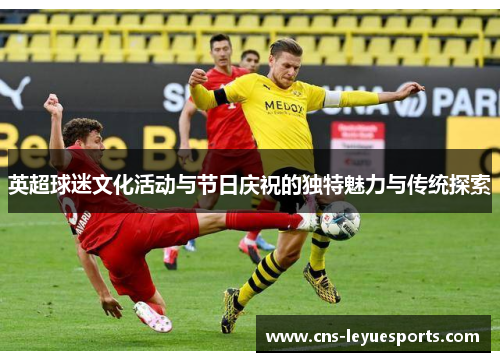 英超球迷文化活动与节日庆祝的独特魅力与传统探索 英超球迷文化活动与节日庆祝的独特魅力与传统探索