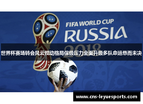 世界杯赛场转会风云搅动格局保级压力全面升级多队命运悬而未决 世界杯赛场转会风云搅动格局保级压力全面升级多队命运悬而未决