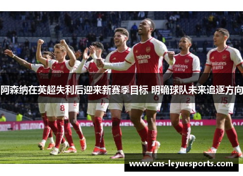 阿森纳在英超失利后迎来新赛季目标 明确球队未来追逐方向 阿森纳在英超失利后迎来新赛季目标 明确球队未来追逐方向