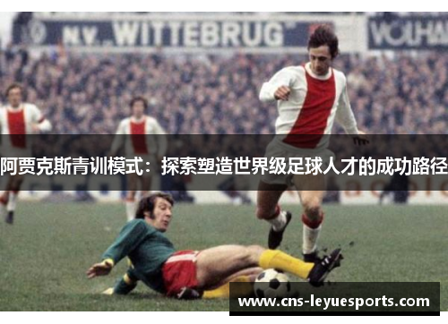 阿贾克斯青训模式:探索塑造世界级足球人才的成功路径 阿贾克斯青训模式:探索塑造世界级足球人才的成功路径