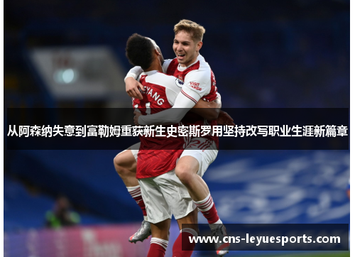 从阿森纳失意到富勒姆重获新生史密斯罗用坚持改写职业生涯新篇章