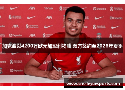 加克波以4200万欧元加盟利物浦 双方签约至2028年夏季 加克波以4200万欧元加盟利物浦 双方签约至2028年夏季