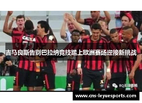 吉马良斯告别巴拉纳竞技踏上欧洲赛场迎接新挑战 吉马良斯告别巴拉纳竞技踏上欧洲赛场迎接新挑战