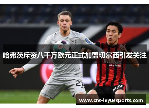 哈弗茨斥资八千万欧元正式加盟切尔西引发关注