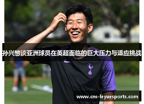 孙兴慜谈亚洲球员在英超面临的巨大压力与适应挑战 孙兴慜谈亚洲球员在英超面临的巨大压力与适应挑战