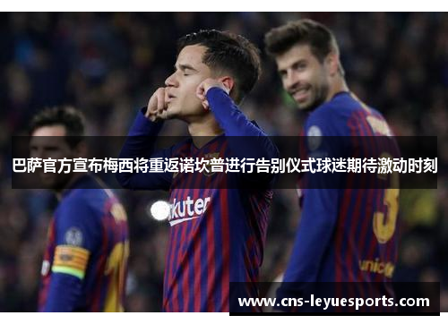 巴萨官方宣布梅西将重返诺坎普进行告别仪式球迷期待激动时刻 巴萨官方宣布梅西将重返诺坎普进行告别仪式球迷期待激动时刻