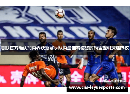 曼联官方确认加内乔获新赛季队内最佳着装奖时尚表现引球迷热议 曼联官方确认加内乔获新赛季队内最佳着装奖时尚表现引球迷热议