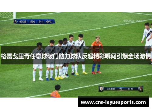 格雷戈里奇任意球破门助力球队反超精彩瞬间引爆全场激情 格雷戈里奇任意球破门助力球队反超精彩瞬间引爆全场激情