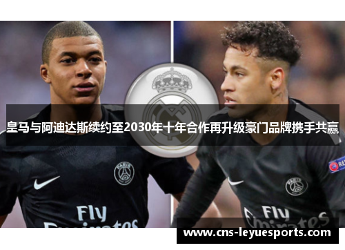 皇马与阿迪达斯续约至2030年十年合作再升级豪门品牌携手共赢 皇马与阿迪达斯续约至2030年十年合作再升级豪门品牌携手共赢
