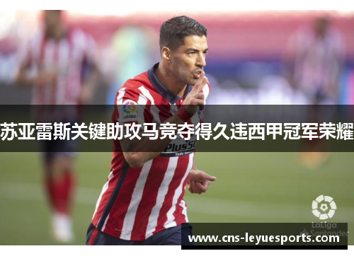 苏亚雷斯关键助攻马竞夺得久违西甲冠军荣耀 苏亚雷斯关键助攻马竞夺得久违西甲冠军荣耀