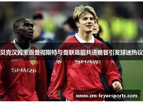 贝克汉姆重返曼彻斯特与曼联高层共进晚餐引发球迷热议 贝克汉姆重返曼彻斯特与曼联高层共进晚餐引发球迷热议