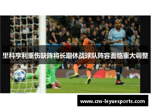 里科亨利重伤缺阵将长期休战球队阵容面临重大调整