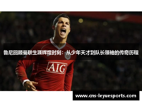 鲁尼回顾曼联生涯辉煌时刻：从少年天才到队长领袖的传奇历程