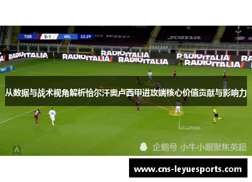 从数据与战术视角解析恰尔汗奥卢西甲进攻端核心价值贡献与影响力