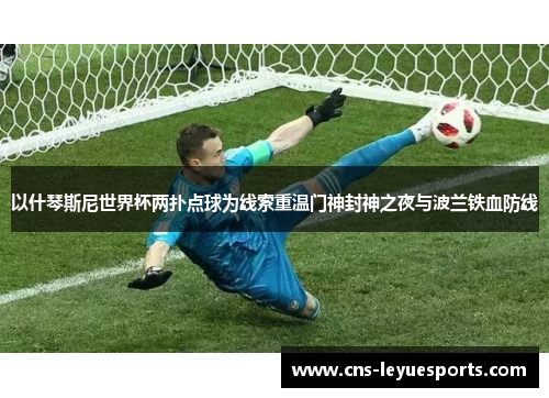 以什琴斯尼世界杯两扑点球为线索重温门神封神之夜与波兰铁血防线