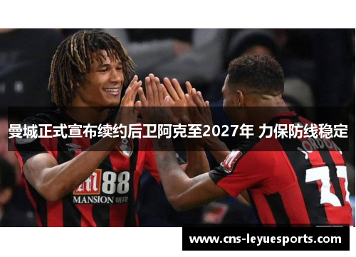 曼城正式宣布续约后卫阿克至2027年 力保防线稳定
