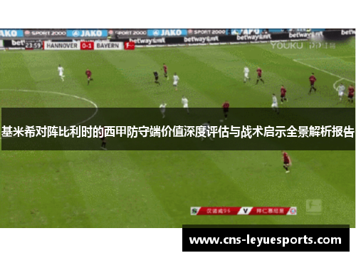基米希对阵比利时的西甲防守端价值深度评估与战术启示全景解析报告 基米希对阵比利时的西甲防守端价值深度评估与战术启示全景解析报告